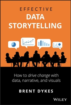 Effective Data Storytelling: How to Drive Change with Data, Narrative and Visuals by Brent Dykes 9781119615712