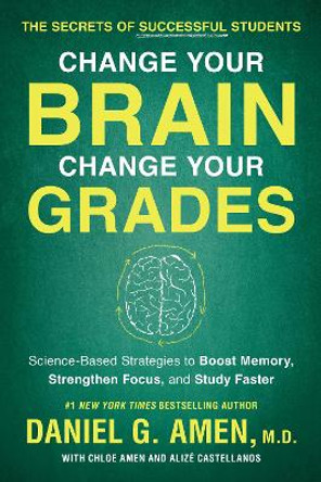 Change Your Brain, Change Your Grades: The Secrets of Successful Students:  Science-Based Strategies to Boost Memory, Strengthen Focus, and Study Faster by Daniel G. Amen 9781948836852