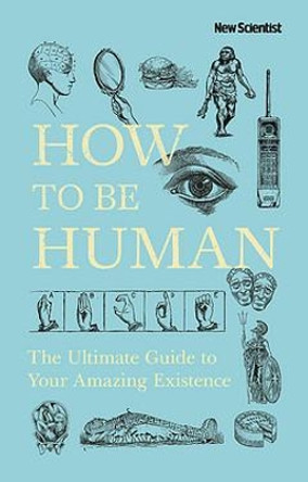 How to Be Human: The Ultimate Guide to Your Amazing Existence by New Scientist 9781473699809