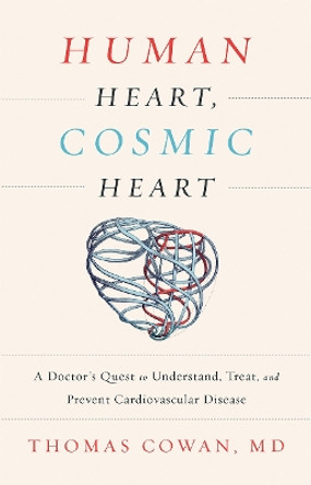 Human Heart, Cosmic Heart: A Doctor s Quest to Understand, Treat, and Prevent Cardiovascular Disease by Thomas Cowan 9781603586191