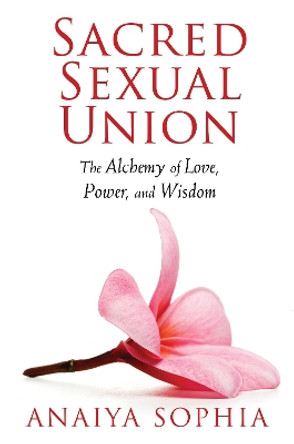 Sacred Sexual Union: The Alchemy of Love, Power, and Wisdom by Anaiya Sophia 9781620550076