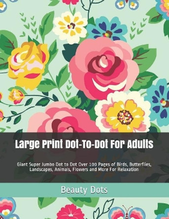 Large Print Dot-To-Dot for Adults: Giant Super Jumbo Dot to Dot Over 100 Pages of Birds, Butterflies, Landscapes, Animals, Flowers and More for Relaxation by Beauty Dots 9781092919968