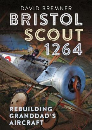 Bristol Scout 1264: Rebuilding Granddad's Aircraft by David Bremner 9781781551011