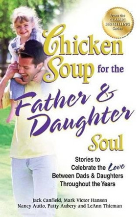 Chicken Soup for the Father & Daughter Soul: Stories to Celebrate the Love Between Dads & Daughters Throughout the Years by Jack Canfield 9781623610265