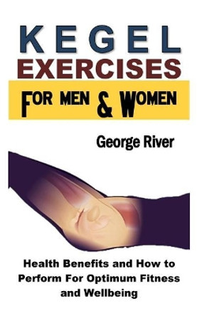 Kegel Exercises for Men and Women: Health Benefits and How to Perform for Optimum Fitness and Wellbeing by George River 9781731033420