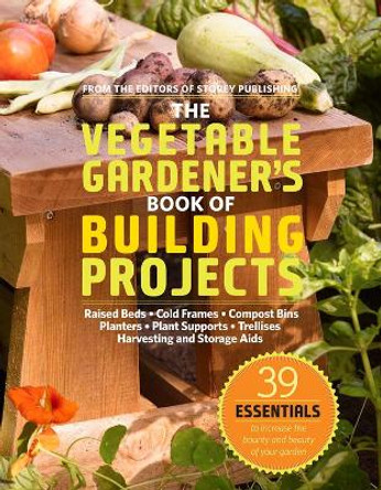 The Vegetable Gardener's Book of Building Projects: 39 Indispensable Projects to Increase the Bounty and Beauty of Your Garden by Editors of Storey Publishing 9781603425261
