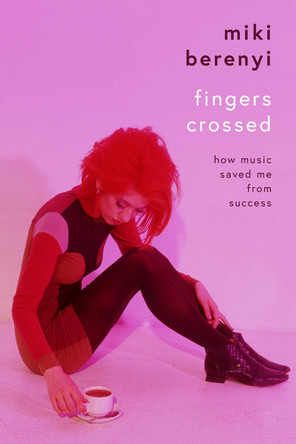 Fingers Crossed: How Music Saved Me from Success by Miki Berenyi 9781788705554