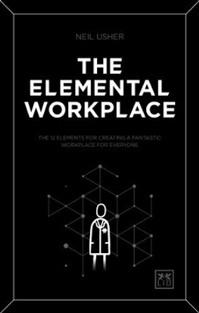 The Elemental Workplace: The 12 elements for creating a fantastic workplace for everyone by Neil Usher 9781911498643