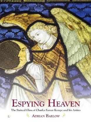 Espying Heaven: The Stained Glass of Charles Eamer Kempe and his Artists by Adrian Barlow 9780718894641