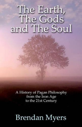 The Earth, the Gods and the Soul - a History of Pagan Philosophy: From the Iron Age to the 21st Century by Brendan Myers 9781780993171
