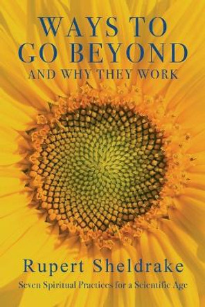 Ways to Go Beyond and Why They Work: Seven Spiritual Practices for a Scientific Age by Rupert Sheldrake 9781948626125