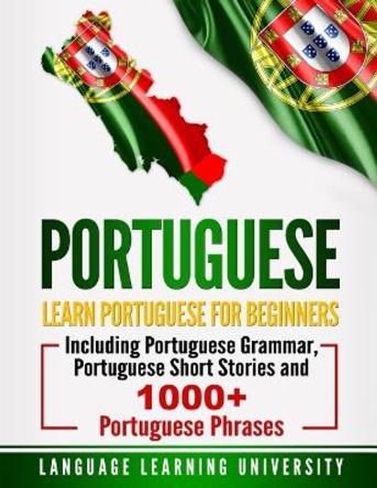 Portuguese: Learn Portuguese For Beginners Including Portuguese Grammar, Portuguese Short Stories and 1000+ Portuguese Phrases by Language Learning University 9781723485619