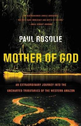 Mother of God: An Extraordinary Journey Into the Uncharted Tributaries of the Western Amazon by Paul Rosolie 9780062259523