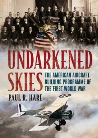 Undarkened Skies: The American Aircraft Building Programme of the First World War by Paul R. Hare 9781781556511