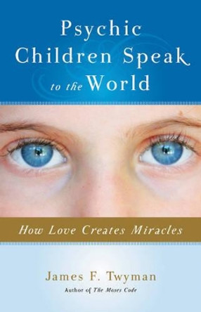 Psychic Children Speak to the World: How Love Creates Miracles by James Twyman 9781571746528