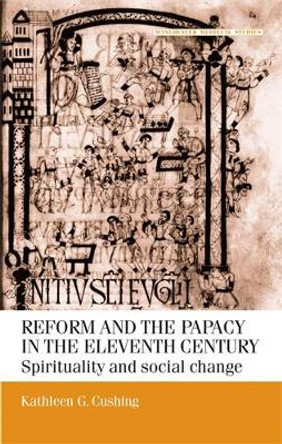 Reform and the Papacy in the Eleventh Century: Spirituality and Social Change by Kathleen G. Cushing 9780719058349