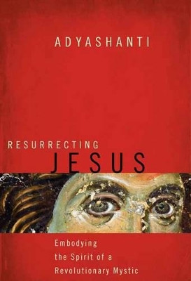 Resurrecting Jesus: Embodying the Spirit of a Revolutionary Mystic by Adyashanti 9781622037636