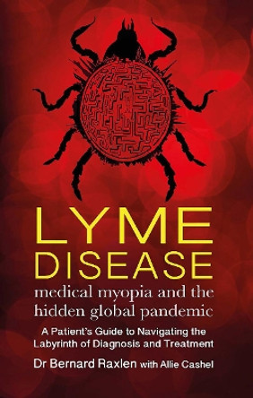 Lyme Disease - medical myopia and the hidden global pandemic: A guide to navigating the labyrinth of diagnosis and treatment by Bernard Raxlen 9781781611302