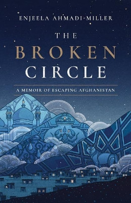 The Broken Circle: A Memoir of Escaping Afghanistan by Enjeela Ahmadi-Miller 9781503903760