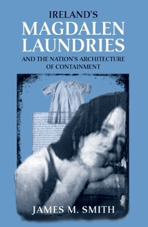 Ireland'S Magdalen Laundries and the Nation's Architecture of Containment by James M. Smith 9780719078880