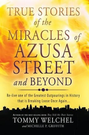 True Stories of the Miracles of Azusa Street and Beyond: Re-Live One of the Greastest Outpourings in History That Is Breaking Loose Once Again by Tommy Welchel 9780768403510