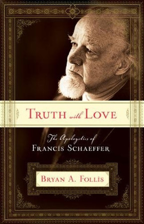 Truth with Love: The Apologetics of Francis Schaeffer by Bryan A. Follis 9781581347746