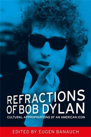 Refractions of Bob Dylan: Cultural Appropriations of an American Icon by Eugen Banauch 9780719097164