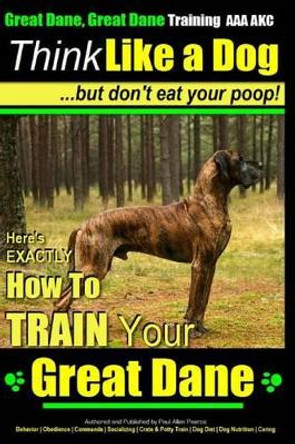 Great Dane, Great Dane Training AAA AKC - Think Like a Dog - But Don't Eat Your: Here's EXACTLY How To TRAIN Your Great Dane by Paul Allen Pearce 9781500251758