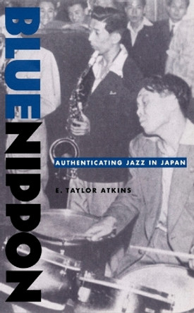 Blue Nippon: Authenticating Jazz in Japan by E. Taylor Atkins 9780822327103