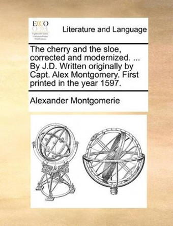 The Cherry and the Sloe, Corrected and Modernized. ... by J.D. Written Originally by Capt. Alex Montgomery. First Printed in the Year 1597 by Alexander Montgomerie 9781170520277