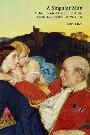 A Singular Man: A Documented Life of the Artist Frederick Sandys: 1829-1904 by Betty Elzea 9781838395391