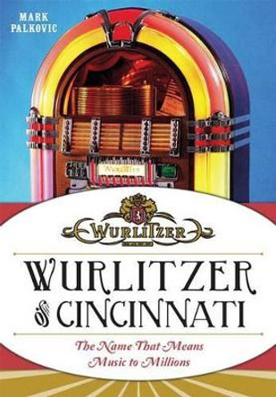 Wurlitzer of Cincinnati: The Name That Means Music to Millions by Mark Palkovic 9781626194465