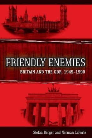 Friendly Enemies: Britain and the GDR, 1949-1990 by Stefan Berger 9781782386858