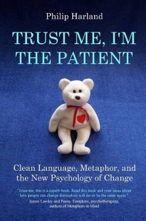 Trust Me, I'm The Patient: Clean Language, Metaphor, and the New Psychology of Change by Philip Harland 9780956160713