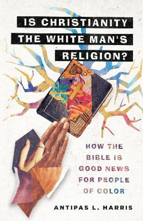 Is Christianity the White Man's Religion?: How the Bible Is Good News for People of Color by Antipas L. Harris 9780830845996