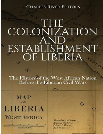 The Colonization and Establishment of Liberia: The History of the West African Nation Before the Liberian Civil Wars by Charles River Editors 9781725975101