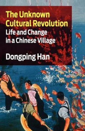 The Unknown Cultural Revolution: Life and Change in a Chinese Village by Dongping Han 9781583671801