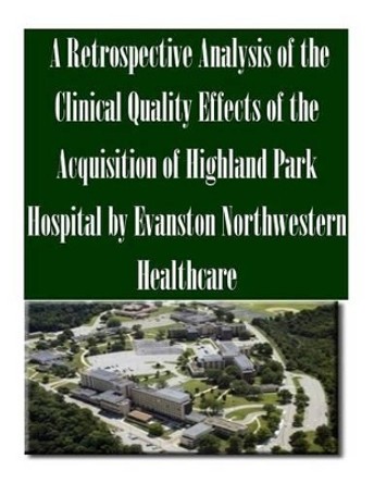 A Retrospective Analysis of the Clinical Quality Effects of the Acquisition of Highland Park Hospital by Evanston Northwestern Healthcare by Federal Trade Commission 9781502478221