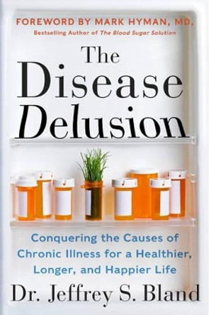 The Disease Delusion: Conquering the Causes of Chronic Illness for a Healthier, Longer, and Happier Life by Dr. Jeffrey S. Bland 9780062290748