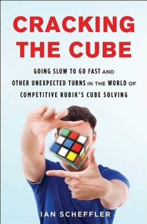 Cracking the Cube: Going Slow to Go Fast and Other Unexpected Turns in the World of Competitive Rubik's Cube Solving by Ian Scheffler 9781501121937