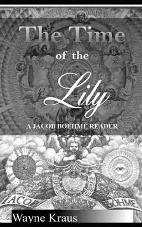 The Time of the Lily: A Jacob Boehme Reader by Wayne Kraus 9781983337338