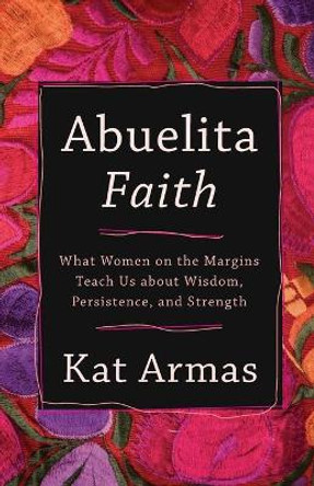 Abuelita Faith: What Women on the Margins Teach Us about Wisdom, Persistence, and Strength by Kat Armas 9781587435089