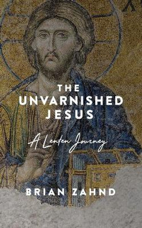 The Unvarnished Jesus: A Lenten Journey by Brian Zahnd 9780966842104