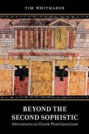 Beyond the Second Sophistic: Adventures in Greek Postclassicism by Tim Whitmarsh 9780520276819