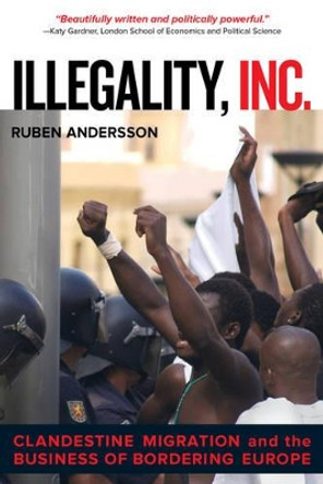 Illegality, Inc.: Clandestine Migration and the Business of Bordering Europe by Ruben Andersson 9780520282520