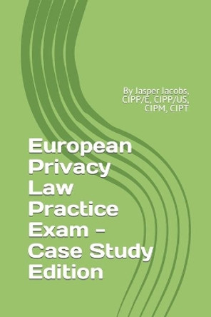European Privacy Law Practice Exam - Case Study Edition: By Jasper Jacobs, CIPP/E, CIPP/US, CIPM, CIPT by Jasper Jacobs 9781796898880