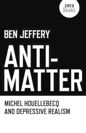 Anti-matter: Michel Houellebecq and Depressive Realism by Ben Jeffery 9781846949227