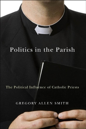 Politics in the Parish: The Political Influence of Catholic Priests by Gregory Allen Smith 9781589011939