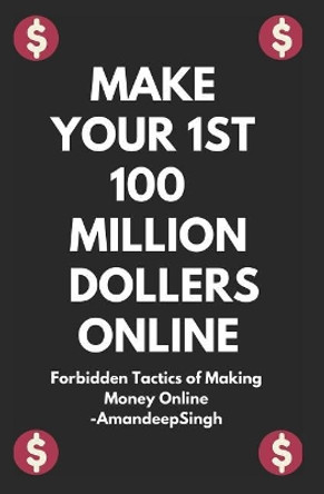 Make Your 1st 100 Million Dollers Online ( Forbidden Tactics of Making Money Online ) by Amandeep Singh 9781980962540