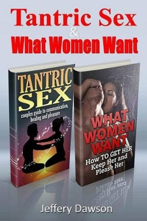 Tantric Sex and What Women Want: Couples Communication and Pleasure Guide by Jeffery Dawson 9781508688174